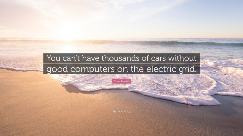 Shai Agassi Quote: “You can’t have thousands of cars without good computers on the electric grid.”