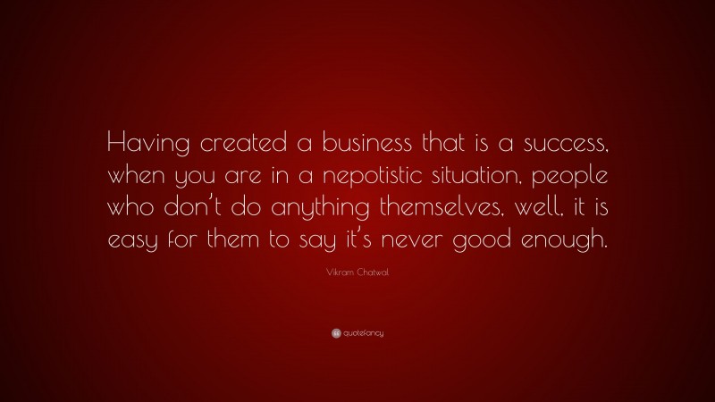 Vikram Chatwal Quote: “Having created a business that is a success, when you are in a nepotistic situation, people who don’t do anything themselves, well, it is easy for them to say it’s never good enough.”