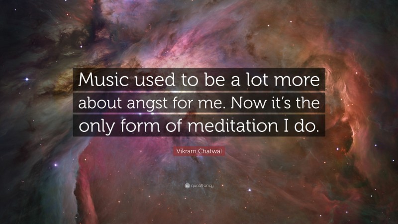 Vikram Chatwal Quote: “Music used to be a lot more about angst for me. Now it’s the only form of meditation I do.”