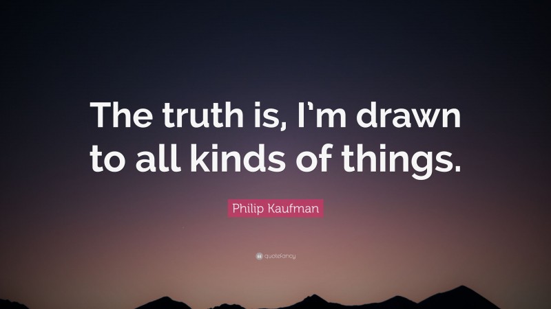 Philip Kaufman Quote: “The truth is, I’m drawn to all kinds of things.”