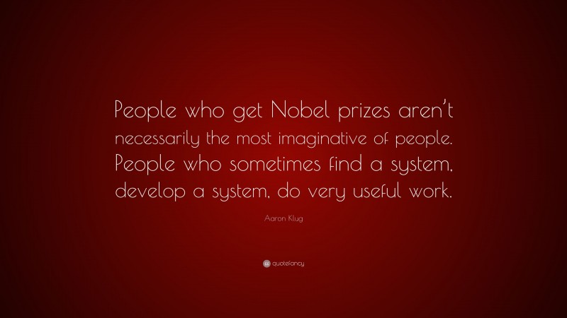 Aaron Klug Quote: “People who get Nobel prizes aren’t necessarily the most imaginative of people. People who sometimes find a system, develop a system, do very useful work.”