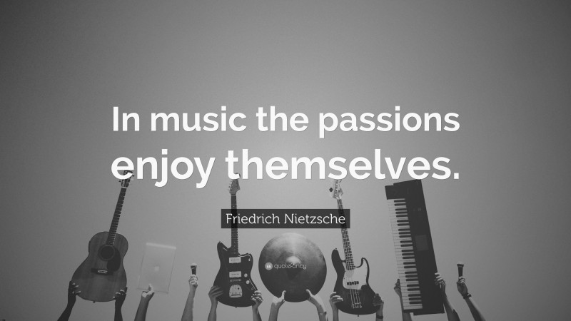 Friedrich Nietzsche Quote: “In music the passions enjoy themselves.”