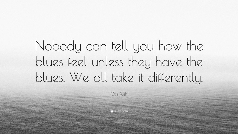 Otis Rush Quote: “Nobody can tell you how the blues feel unless they have the blues. We all take it differently.”