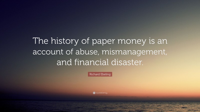 Richard Ebeling Quote: “The history of paper money is an account of abuse, mismanagement, and financial disaster.”