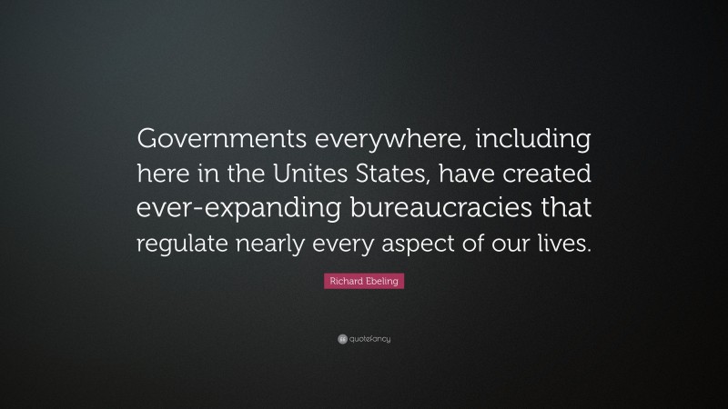 Richard Ebeling Quote: “Governments everywhere, including here in the Unites States, have created ever-expanding bureaucracies that regulate nearly every aspect of our lives.”