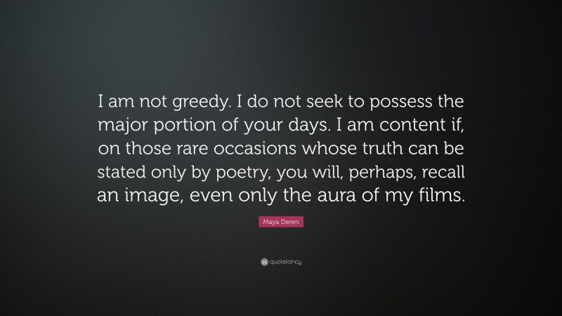 Maya Deren Quote: “I am not greedy. I do not seek to possess the major portion of your days. I am content if, on those rare occasions whose truth can be stated only by poetry, you will, perhaps, recall an image, even only the aura of my films.”
