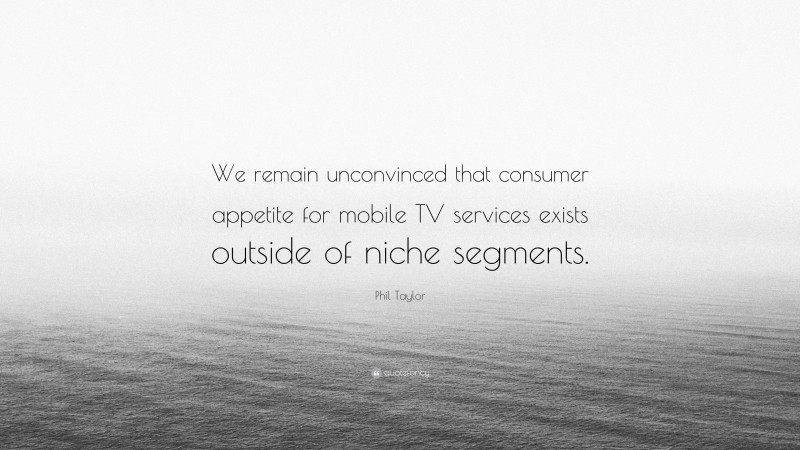 Phil Taylor Quote: “We remain unconvinced that consumer appetite for mobile TV services exists outside of niche segments.”