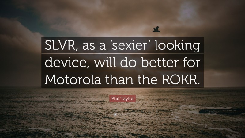 Phil Taylor Quote: “SLVR, as a ‘sexier’ looking device, will do better for Motorola than the ROKR.”