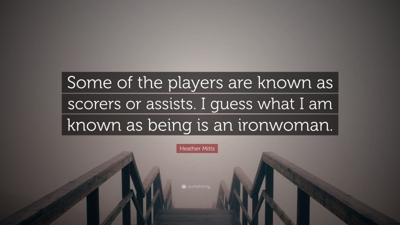 Heather Mitts Quote: “Some of the players are known as scorers or assists. I guess what I am known as being is an ironwoman.”
