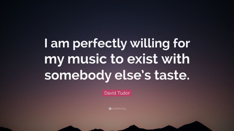 David Tudor Quote: “I am perfectly willing for my music to exist with somebody else’s taste.”