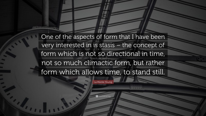 La Monte Young Quote: “One of the aspects of form that I have been very interested in is stasis – the concept of form which is not so directional in time, not so much climactic form, but rather form which allows time, to stand still.”