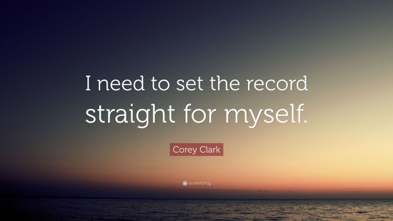 Corey Clark Quote: “I need to set the record straight for myself.”