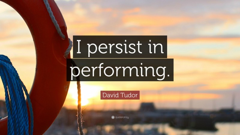 David Tudor Quote: “I persist in performing.”