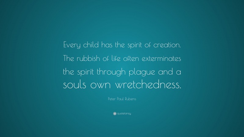 Peter Paul Rubens Quote: “Every child has the spirit of creation. The rubbish of life often exterminates the spirit through plague and a souls own wretchedness.”