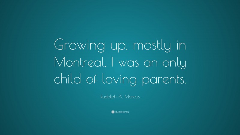 Rudolph A. Marcus Quote: “Growing up, mostly in Montreal, I was an only child of loving parents.”