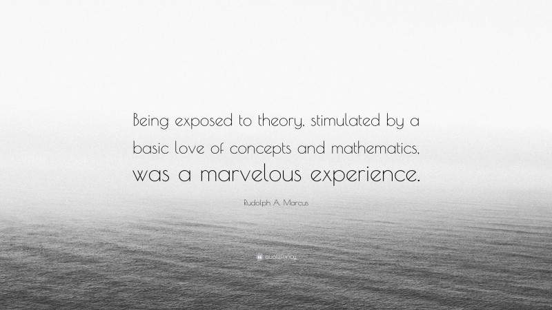 Rudolph A. Marcus Quote: “Being exposed to theory, stimulated by a basic love of concepts and mathematics, was a marvelous experience.”