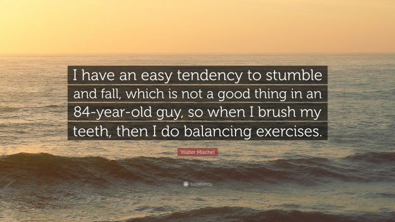 Walter Mischel Quote: “I have an easy tendency to stumble and fall, which is not a good thing in an 84-year-old guy, so when I brush my teeth, then I do balancing exercises.”