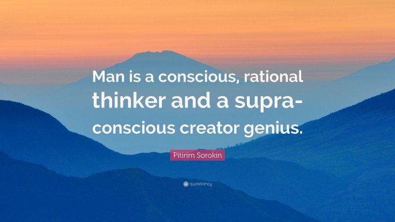 Pitirim Sorokin Quote: “Man is a conscious, rational thinker and a supra-conscious creator genius.”