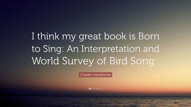Charles Hartshorne Quote: “I think my great book is Born to Sing: An Interpretation and World Survey of Bird Song .”