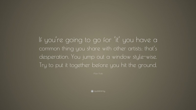 Alex Katz Quote: “If you’re going to go for ‘it’ you have a common thing you share with other artists; that’s desperation. You jump out a window style-wise. Try to put it together before you hit the ground.”