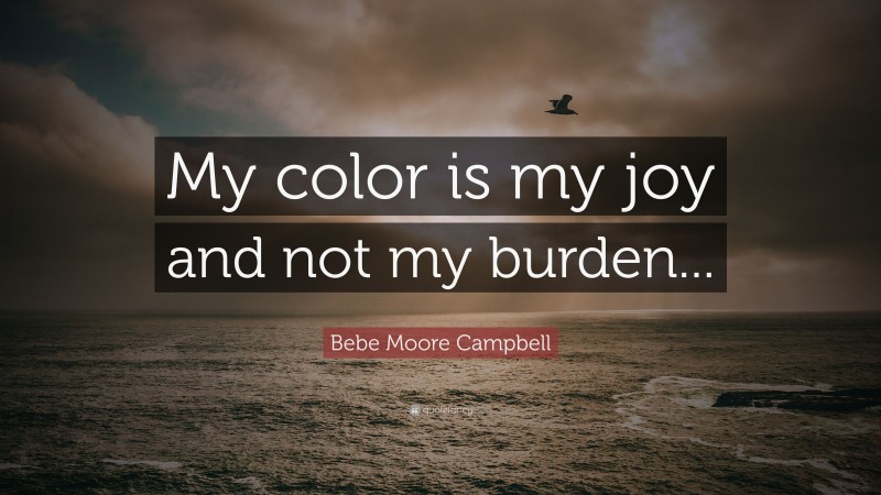 Bebe Moore Campbell Quote: “My color is my joy and not my burden...”