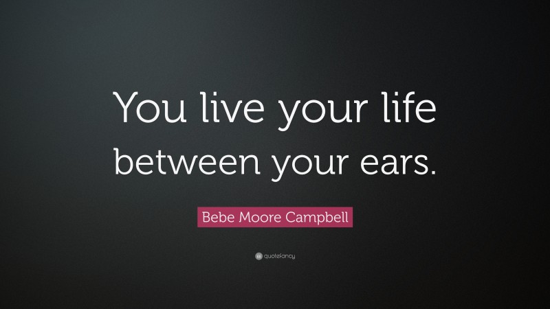 Bebe Moore Campbell Quote: “You live your life between your ears.”