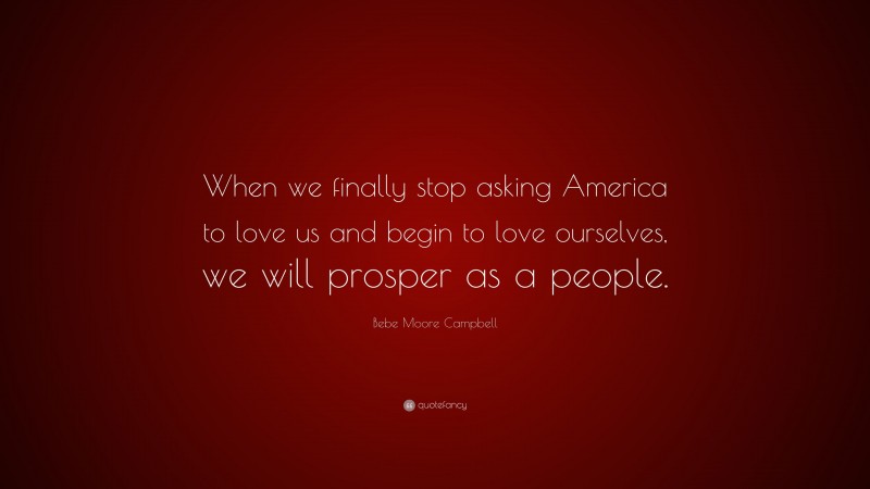 Bebe Moore Campbell Quote: “When we finally stop asking America to love us and begin to love ourselves, we will prosper as a people.”