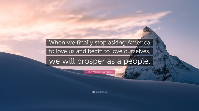 Bebe Moore Campbell Quote: “When we finally stop asking America to love us and begin to love ourselves, we will prosper as a people.”