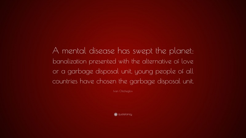 Ivan Chtcheglov Quote: “A mental disease has swept the planet: banalization presented with the alternative of love or a garbage disposal unit, young people of all countries have chosen the garbage disposal unit.”
