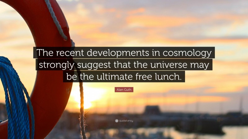 Alan Guth Quote: “The recent developments in cosmology strongly suggest that the universe may be the ultimate free lunch.”