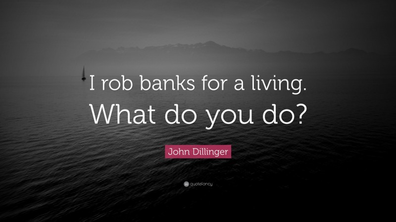 John Dillinger Quote: “I rob banks for a living. What do you do?”