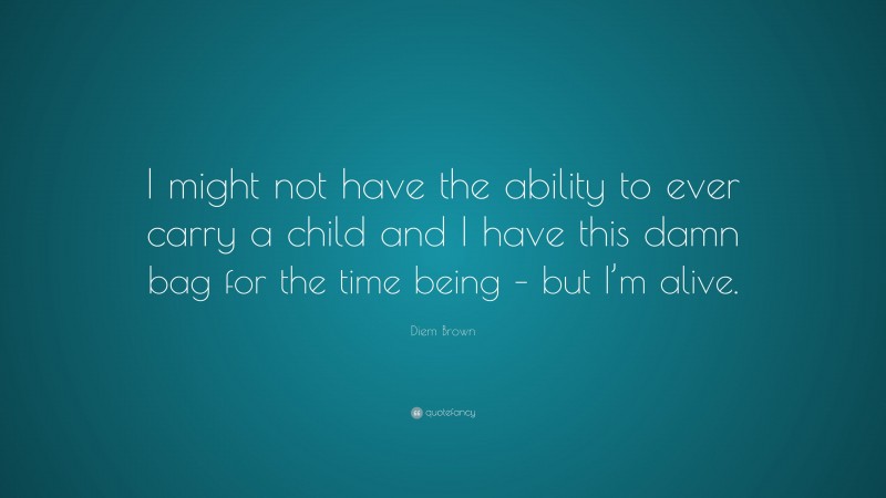 Diem Brown Quote: “I might not have the ability to ever carry a child and I have this damn bag for the time being – but I’m alive.”
