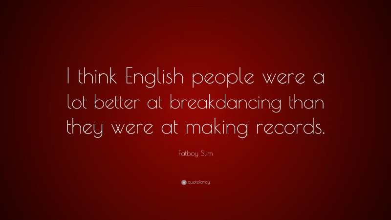 Fatboy Slim Quote: “I think English people were a lot better at breakdancing than they were at making records.”