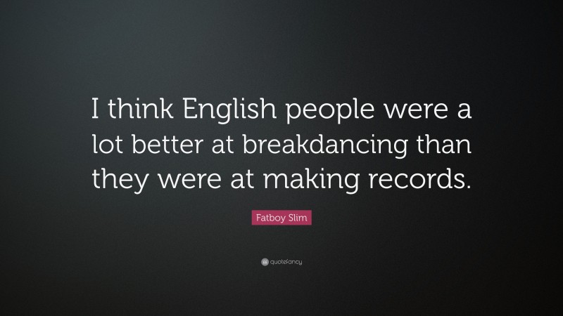 Fatboy Slim Quote: “I think English people were a lot better at breakdancing than they were at making records.”