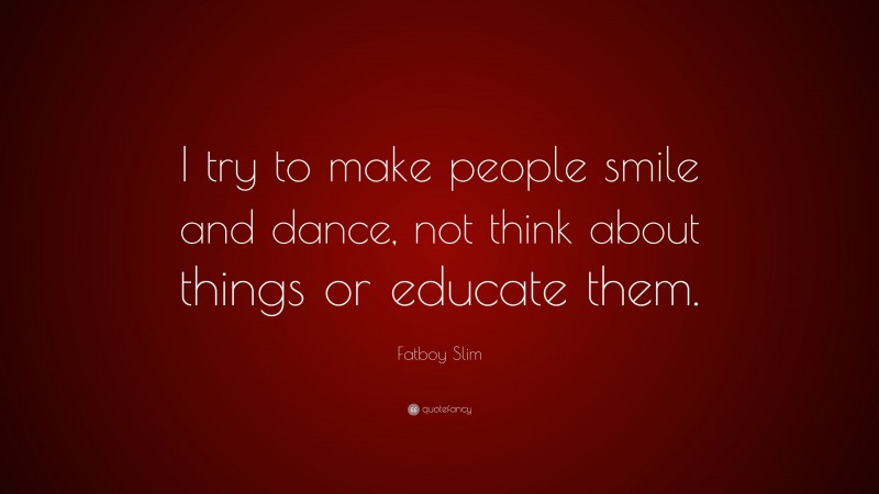 Fatboy Slim Quote: “I try to make people smile and dance, not think about things or educate them.”