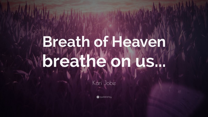 Kari Jobe Quote: “Breath of Heaven breathe on us...”