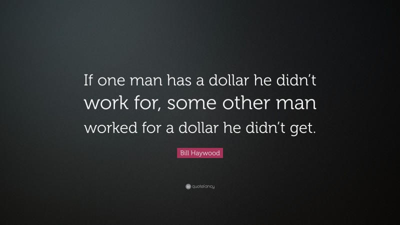 Bill Haywood Quote: “If one man has a dollar he didn’t work for, some other man worked for a dollar he didn’t get.”