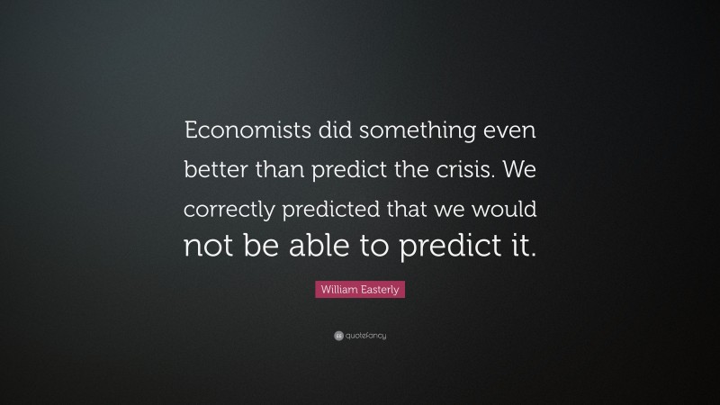 William Easterly Quote: “Economists did something even better than predict the crisis. We correctly predicted that we would not be able to predict it.”