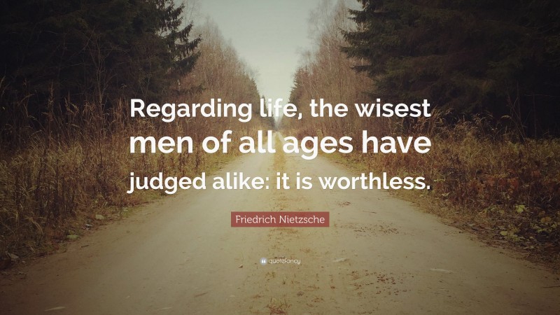 Friedrich Nietzsche Quote: “Regarding life, the wisest men of all ages have judged alike: it is worthless.”