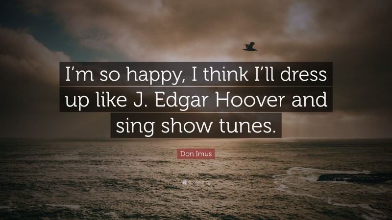 Don Imus Quote: “I’m so happy, I think I’ll dress up like J. Edgar Hoover and sing show tunes.”