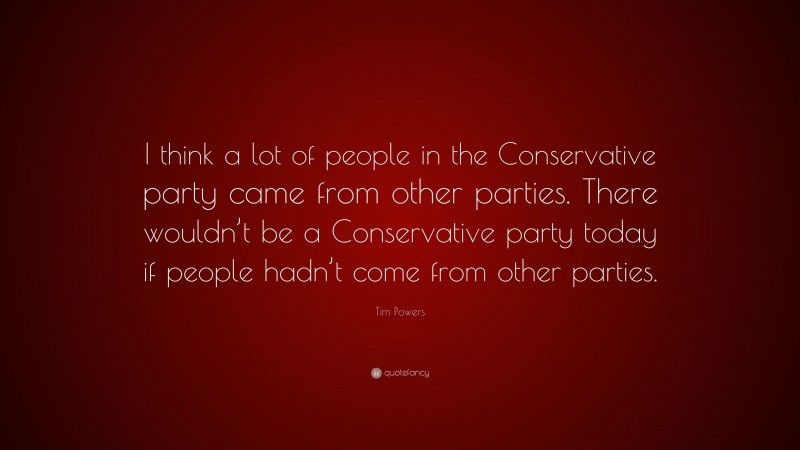 Tim Powers Quote: “I think a lot of people in the Conservative party came from other parties. There wouldn’t be a Conservative party today if people hadn’t come from other parties.”