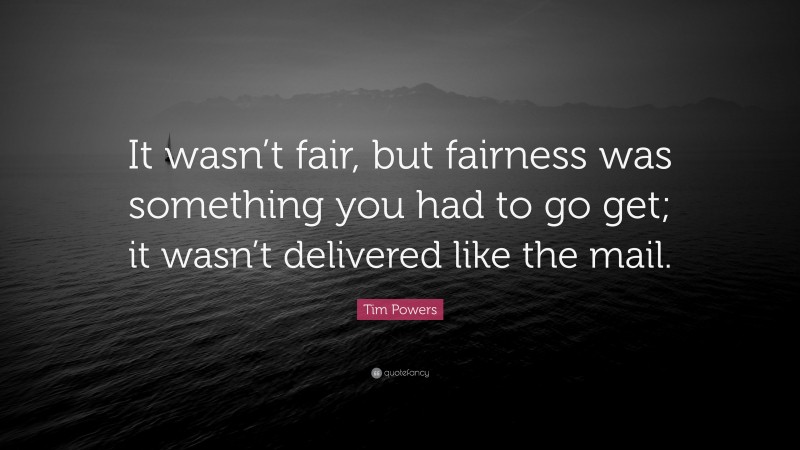 Tim Powers Quote: “It wasn’t fair, but fairness was something you had to go get; it wasn’t delivered like the mail.”