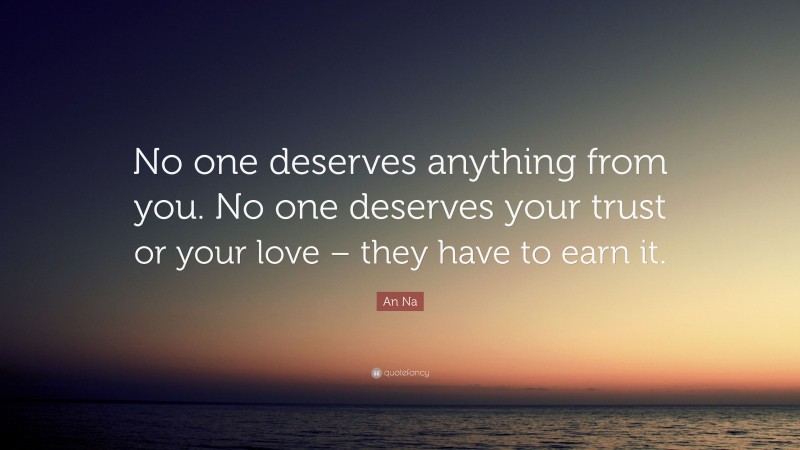 An Na Quote: “No one deserves anything from you. No one deserves your trust or your love – they have to earn it.”