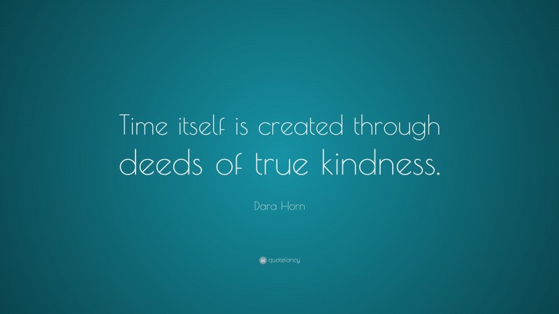 Dara Horn Quote: “Time itself is created through deeds of true kindness.”