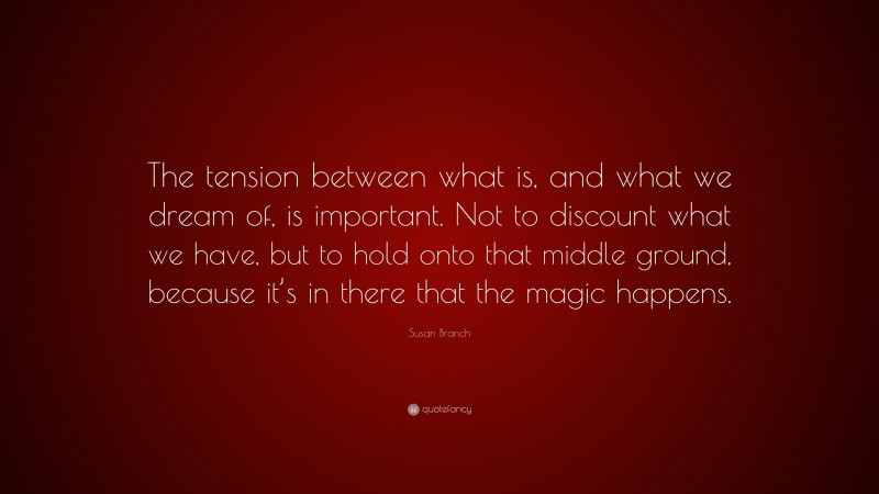 Susan Branch Quote: “The tension between what is, and what we dream of, is important. Not to discount what we have, but to hold onto that middle ground, because it’s in there that the magic happens.”