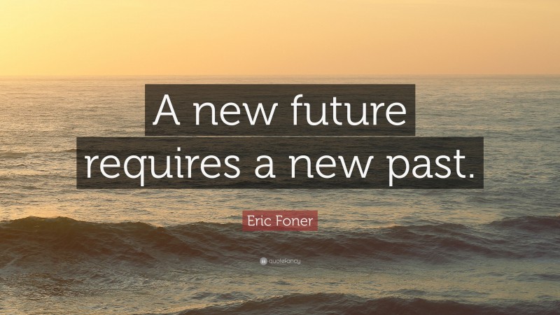 Eric Foner Quote: “A new future requires a new past.”