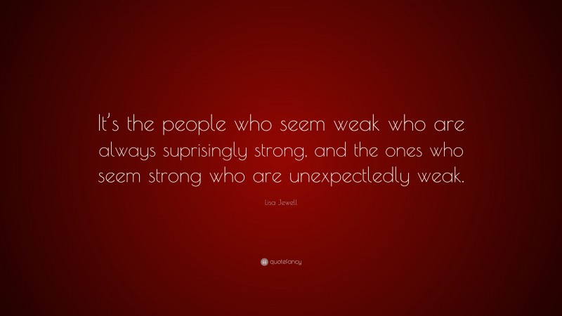 Lisa Jewell Quote: “It’s the people who seem weak who are always suprisingly strong, and the ones who seem strong who are unexpectledly weak.”