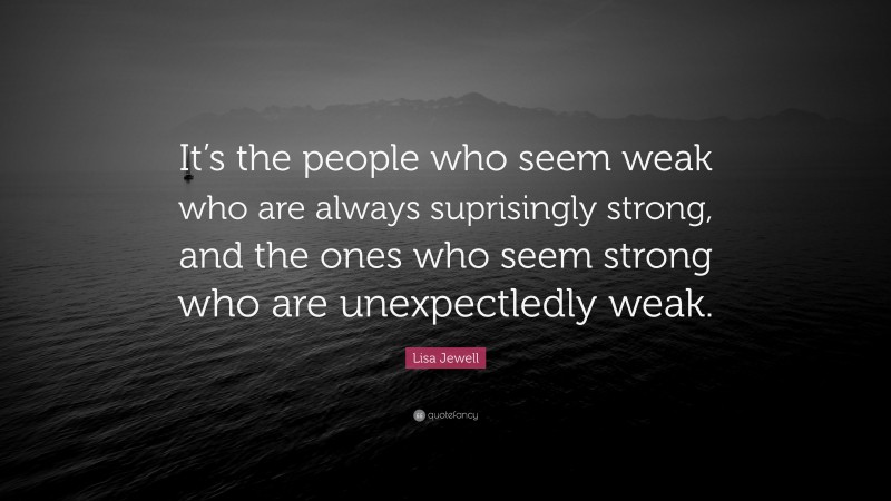 Lisa Jewell Quote: “It’s the people who seem weak who are always suprisingly strong, and the ones who seem strong who are unexpectledly weak.”