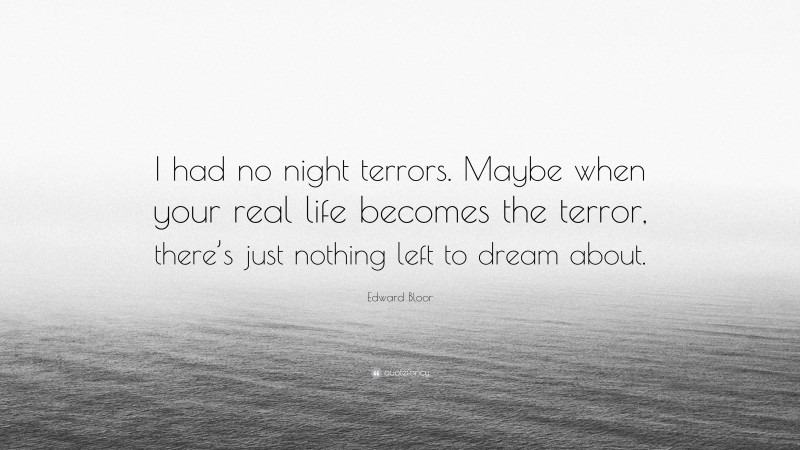 Edward Bloor Quote: “I had no night terrors. Maybe when your real life becomes the terror, there’s just nothing left to dream about.”