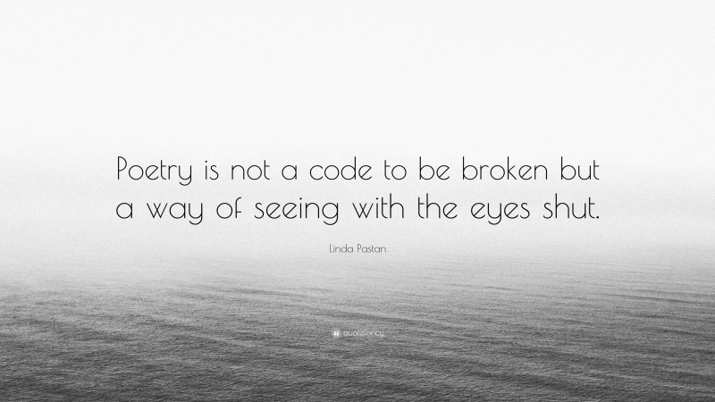 Linda Pastan Quote: “Poetry is not a code to be broken but a way of seeing with the eyes shut.”